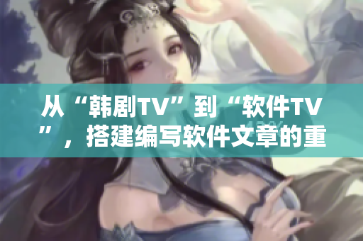 從“韓劇TV”到“軟件TV”，搭建編寫軟件文章的重要平臺(tái)