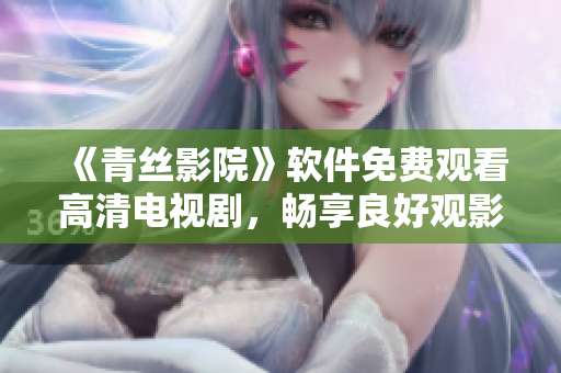《青絲影院》軟件免費觀看高清電視劇，暢享良好觀影體驗