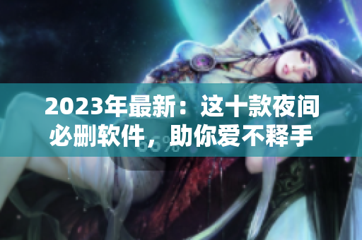 2023年最新：這十款夜間必刪軟件，助你愛(ài)不釋手