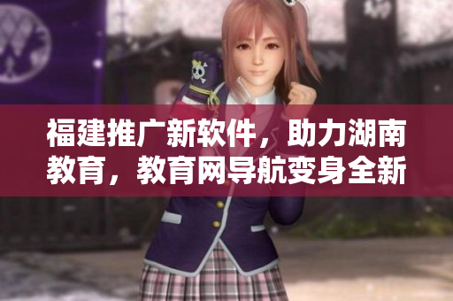 福建推廣新軟件，助力湖南教育，教育網(wǎng)導航變身全新操作易用平臺！