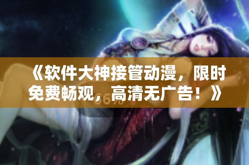 《軟件大神接管動(dòng)漫，限時(shí)免費(fèi)暢觀，高清無(wú)廣告！》