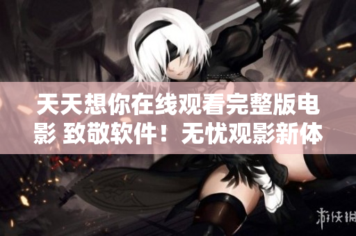 天天想你在線觀看完整版電影 致敬軟件！無憂觀影新體驗(yàn)。