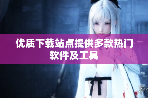 優(yōu)質(zhì)下載站點(diǎn)提供多款熱門軟件及工具