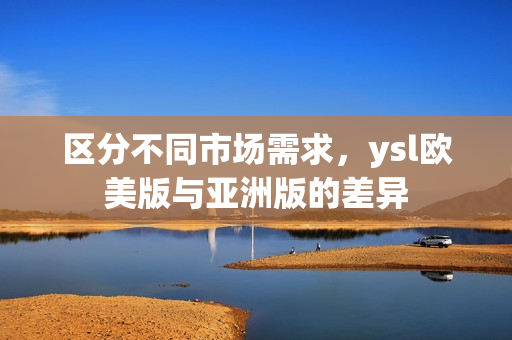 區(qū)分不同市場需求，ysl歐美版與亞洲版的差異