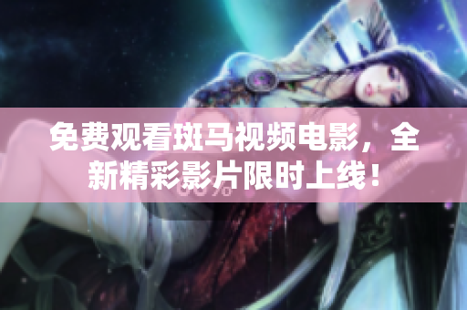 免費(fèi)觀看斑馬視頻電影，全新精彩影片限時(shí)上線！