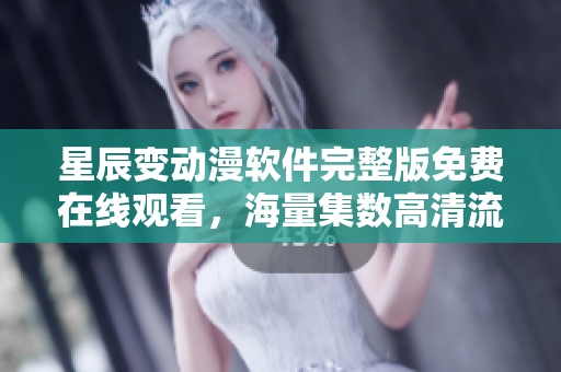 星辰變動漫軟件完整版免費在線觀看，海量集數高清流暢播放