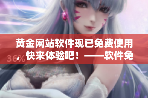 黃金網(wǎng)站軟件現(xiàn)已免費(fèi)使用，快來體驗(yàn)吧！——軟件免費(fèi)版發(fā)布