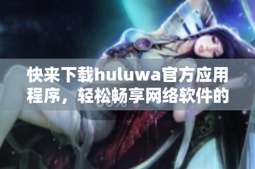 快來下載huluwa官方應用程序，輕松暢享網(wǎng)絡軟件的樂趣!