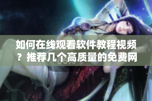 如何在線觀看軟件教程視頻？推薦幾個高質(zhì)量的免費網(wǎng)站！