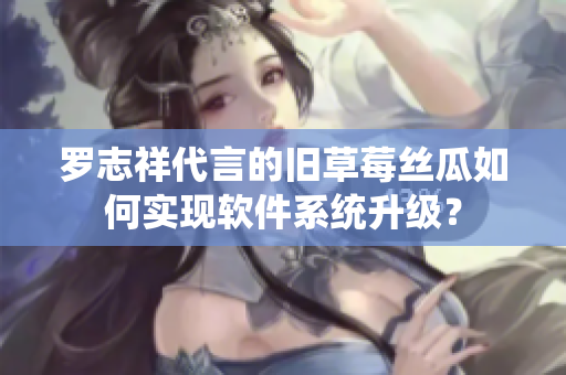 羅志祥代言的舊草莓絲瓜如何實現(xiàn)軟件系統(tǒng)升級？