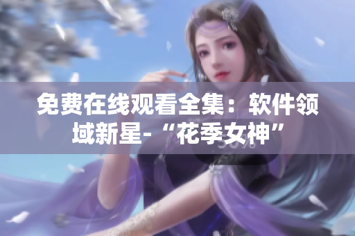 免費(fèi)在線觀看全集：軟件領(lǐng)域新星-“花季女神”