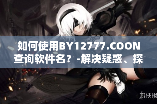 如何使用BY12777.COON查詢軟件名？-解決疑惑、探究軟件黑科技的網站