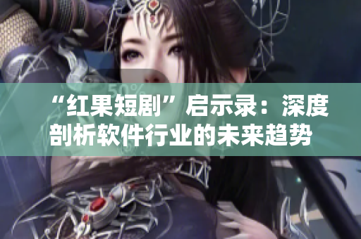 “紅果短劇”啟示錄：深度剖析軟件行業(yè)的未來趨勢
