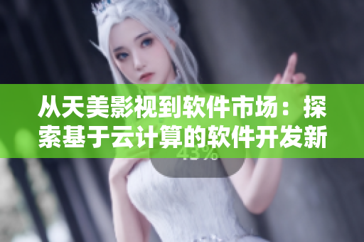 從天美影視到軟件市場：探索基于云計算的軟件開發(fā)新技術(shù)