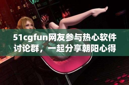 51cgfun網(wǎng)友參與熱心軟件討論群，一起分享朝陽心得