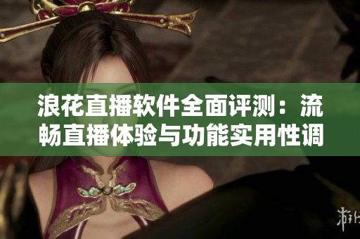 浪花直播軟件全面評測：流暢直播體驗與功能實用性調查
