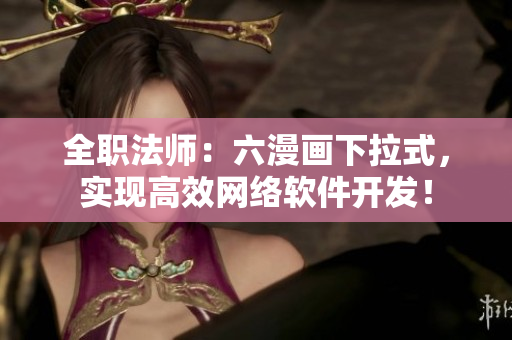 全職法師：六漫畫下拉式，實現(xiàn)高效網(wǎng)絡(luò)軟件開發(fā)！