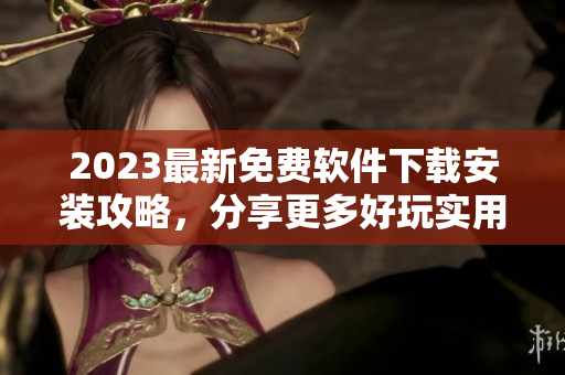 2023最新免費軟件下載安裝攻略，分享更多好玩實用的軟件資源