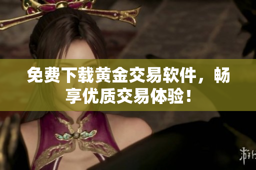 免費下載黃金交易軟件，暢享優(yōu)質(zhì)交易體驗！