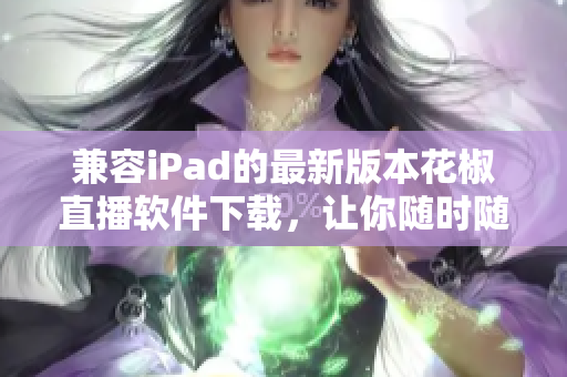 兼容iPad的最新版本花椒直播軟件下載，讓你隨時(shí)隨地享受高清直播福利