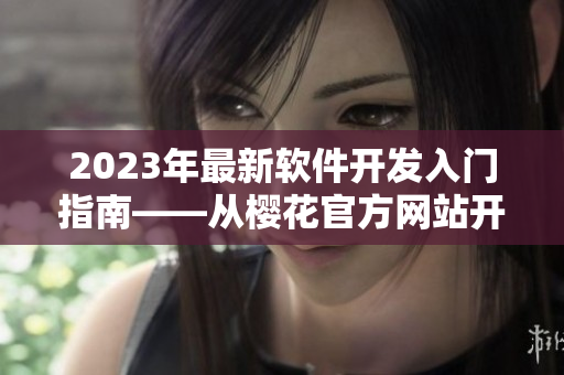 2023年最新軟件開(kāi)發(fā)入門(mén)指南——從櫻花官方網(wǎng)站開(kāi)始