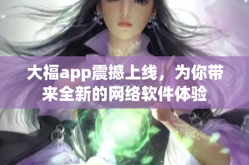 大福app震撼上線，為你帶來全新的網(wǎng)絡(luò)軟件體驗(yàn)