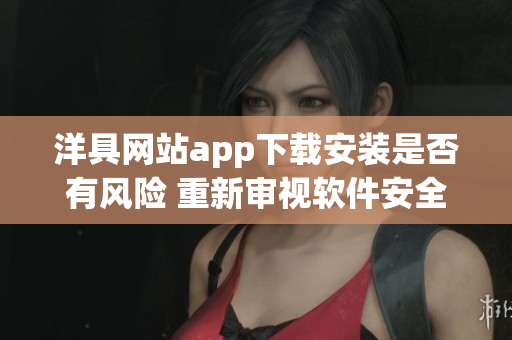 洋具網(wǎng)站app下載安裝是否有風(fēng)險(xiǎn) 重新審視軟件安全問題