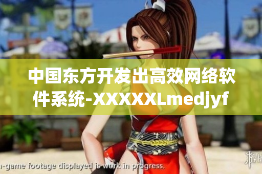 中國(guó)東方開發(fā)出高效網(wǎng)絡(luò)軟件系統(tǒng)-XXXXXLmedjyf