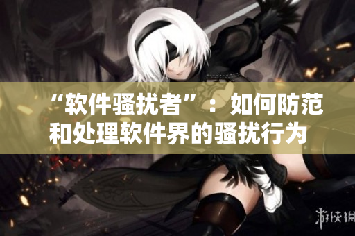 “軟件騷擾者”：如何防范和處理軟件界的騷擾行為