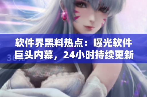 軟件界黑料熱點(diǎn)：曝光軟件巨頭內(nèi)幕，24小時持續(xù)更新！