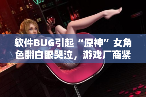 軟件BUG引起“原神”女角色翻白眼哭泣，游戲廠商緊急修復(fù)
