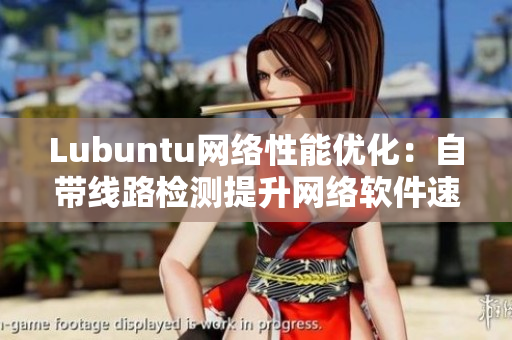 Lubuntu網(wǎng)絡(luò)性能優(yōu)化：自帶線路檢測提升網(wǎng)絡(luò)軟件速度