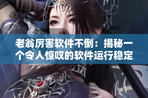 老翁厲害軟件不倒：揭秘一個令人驚嘆的軟件運(yùn)行穩(wěn)定技巧