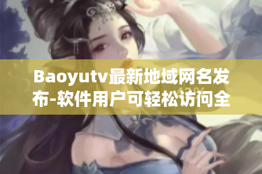 Baoyutv最新地域網(wǎng)名發(fā)布-軟件用戶可輕松訪問全球內(nèi)容