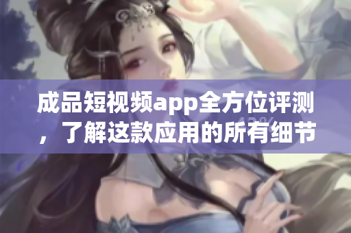 成品短視頻app全方位評測，了解這款應(yīng)用的所有細(xì)節(jié)與特色！