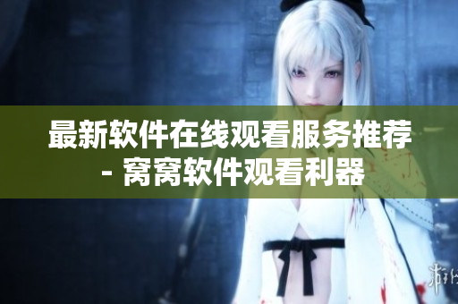 最新軟件在線(xiàn)觀看服務(wù)推薦 - 窩窩軟件觀看利器