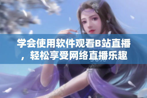 學(xué)會使用軟件觀看B站直播，輕松享受網(wǎng)絡(luò)直播樂趣