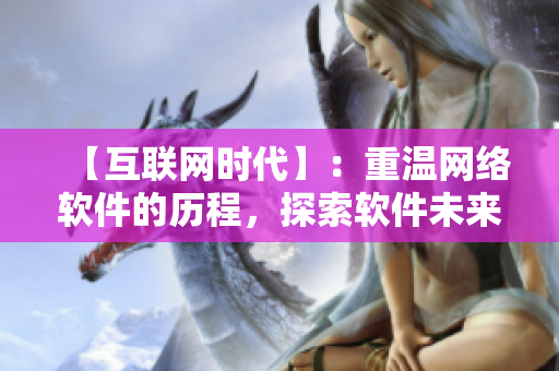 【互聯(lián)網(wǎng)時代】：重溫網(wǎng)絡(luò)軟件的歷程，探索軟件未來發(fā)展趨勢