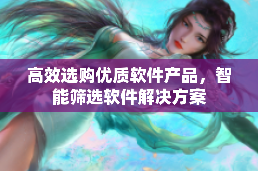高效選購(gòu)優(yōu)質(zhì)軟件產(chǎn)品，智能篩選軟件解決方案
