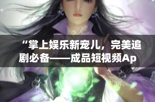 “掌上娛樂新寵兒，完美追劇必備——成品短視頻App優(yōu)勢剖析”