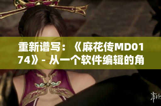 重新譜寫：《麻花傳MD0174》- 從一個(gè)軟件編輯的角度審視蘇蜜清歌