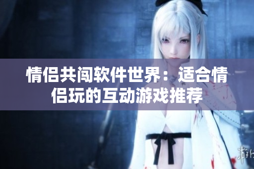 情侶共闖軟件世界：適合情侶玩的互動(dòng)游戲推薦