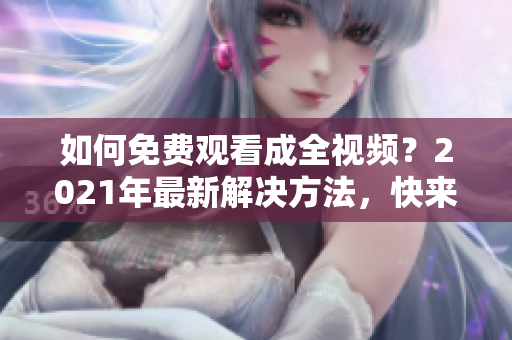 如何免費(fèi)觀看成全視頻？2021年最新解決方法，快來了解吧！