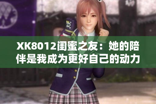 XK8012閨蜜之友：她的陪伴是我成為更好自己的動(dòng)力