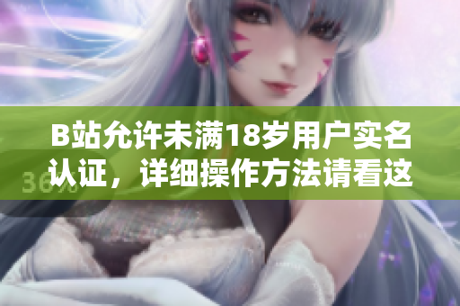 B站允許未滿18歲用戶實(shí)名認(rèn)證，詳細(xì)操作方法請(qǐng)看這里