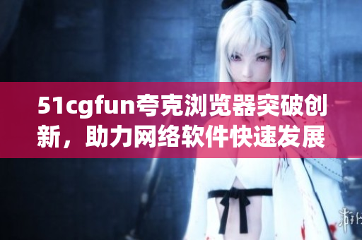 51cgfun夸克瀏覽器突破創(chuàng)新，助力網(wǎng)絡(luò)軟件快速發(fā)展