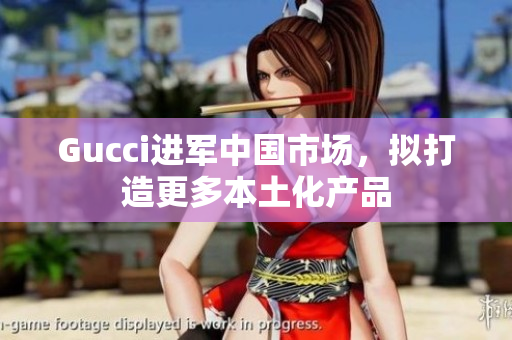 Gucci進(jìn)軍中國市場，擬打造更多本土化產(chǎn)品