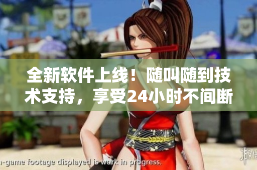 全新軟件上線！隨叫隨到技術(shù)支持，享受24小時(shí)不間斷服務(wù)！