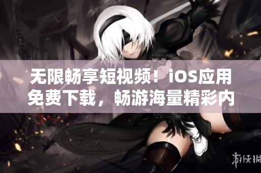 無限暢享短視頻！iOS應(yīng)用免費(fèi)下載，暢游海量精彩內(nèi)容