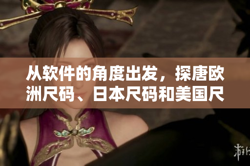 從軟件的角度出發(fā)，探唐歐洲尺碼、日本尺碼和美國尺碼大小差異